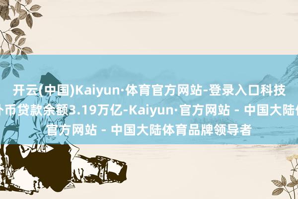 开云(中国)Kaiyun·体育官方网站-登录入口科技型中小企业本外币贷款余额3.19万亿-Kaiyun·官方网站 - 中国大陆体育品牌领导者