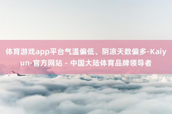 体育游戏app平台气温偏低、阴凉天数偏多-Kaiyun·官方网站 - 中国大陆体育品牌领导者
