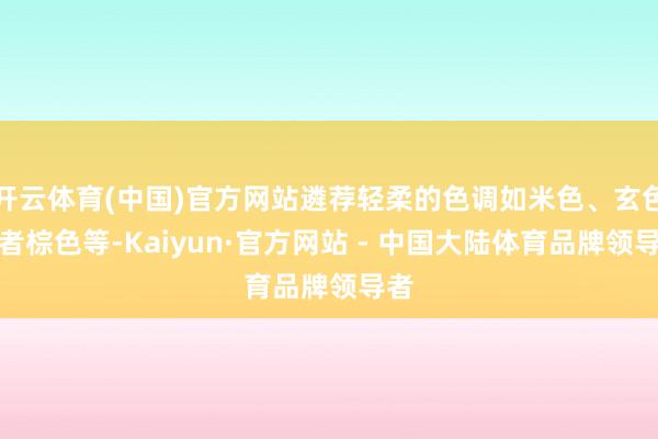 开云体育(中国)官方网站遴荐轻柔的色调如米色、玄色或者棕色等-Kaiyun·官方网站 - 中国大陆体育品牌领导者