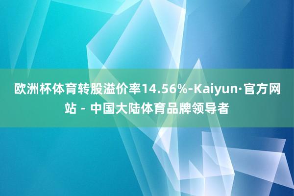 欧洲杯体育转股溢价率14.56%-Kaiyun·官方网站 - 中国大陆体育品牌领导者