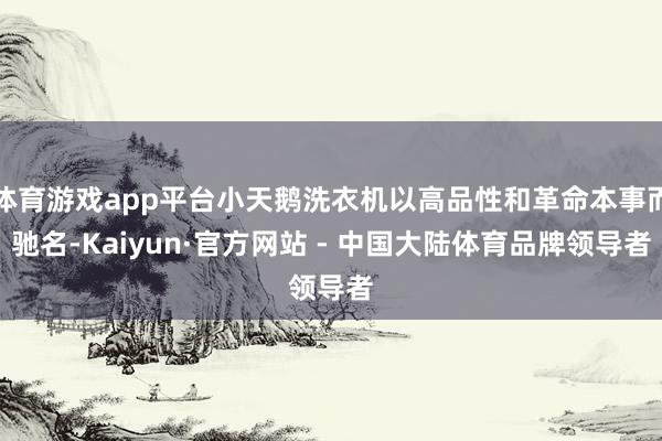 体育游戏app平台小天鹅洗衣机以高品性和革命本事而驰名-Kaiyun·官方网站 - 中国大陆体育品牌领导者