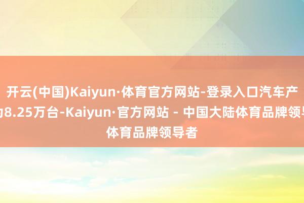 开云(中国)Kaiyun·体育官方网站-登录入口汽车产量为8.25万台-Kaiyun·官方网站 - 中国大陆体育品牌领导者