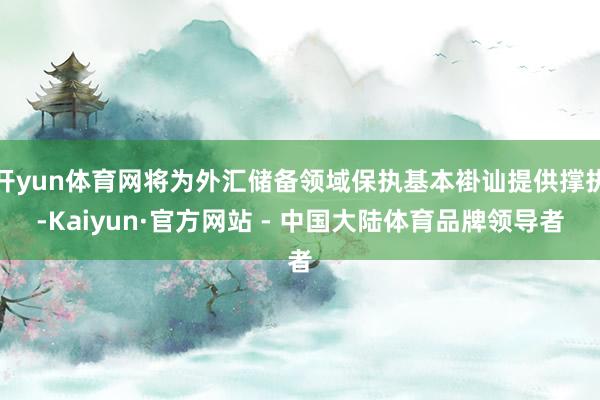 开yun体育网将为外汇储备领域保执基本褂讪提供撑执-Kaiyun·官方网站 - 中国大陆体育品牌领导者