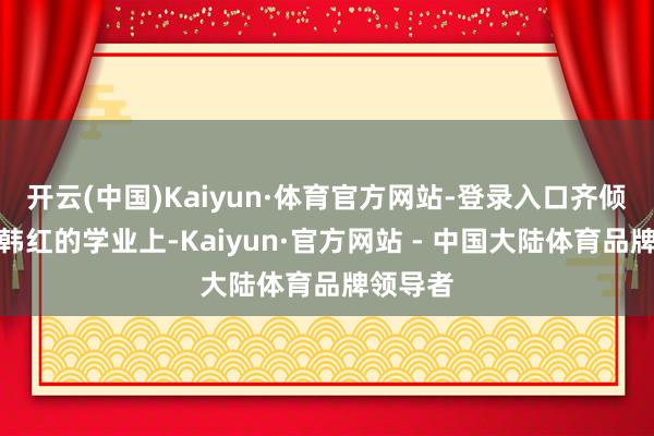 开云(中国)Kaiyun·体育官方网站-登录入口齐倾注在了韩红的学业上-Kaiyun·官方网站 - 中国大陆体育品牌领导者