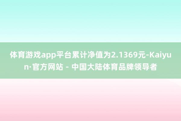体育游戏app平台累计净值为2.1369元-Kaiyun·官方网站 - 中国大陆体育品牌领导者