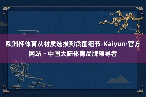 欧洲杯体育从材质选拔到贪图细节-Kaiyun·官方网站 - 中国大陆体育品牌领导者