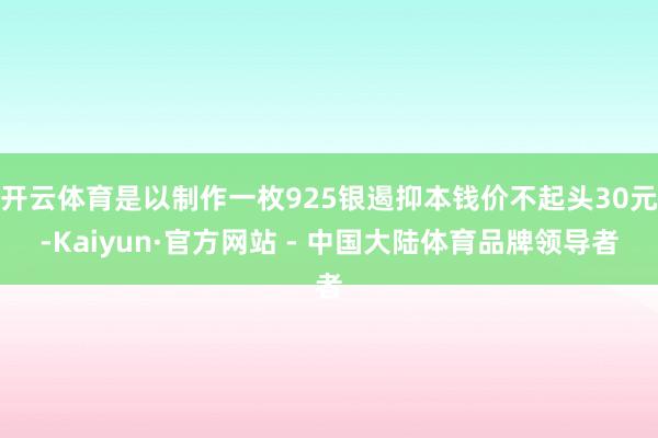 开云体育是以制作一枚925银遏抑本钱价不起头30元-Kaiyun·官方网站 - 中国大陆体育品牌领导者