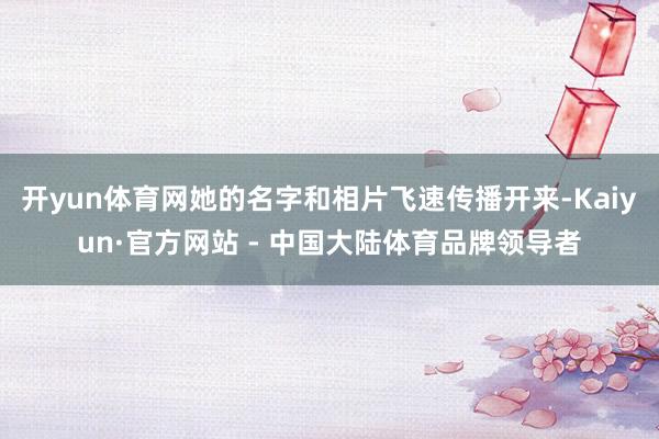 开yun体育网她的名字和相片飞速传播开来-Kaiyun·官方网站 - 中国大陆体育品牌领导者