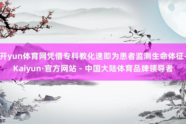 开yun体育网凭借专科教化速即为患者监测生命体征-Kaiyun·官方网站 - 中国大陆体育品牌领导者