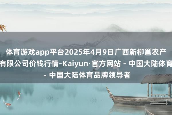 体育游戏app平台2025年4月9日广西新柳邕农产物批发市集有限公司价钱行情-Kaiyun·官方网站 - 中国大陆体育品牌领导者
