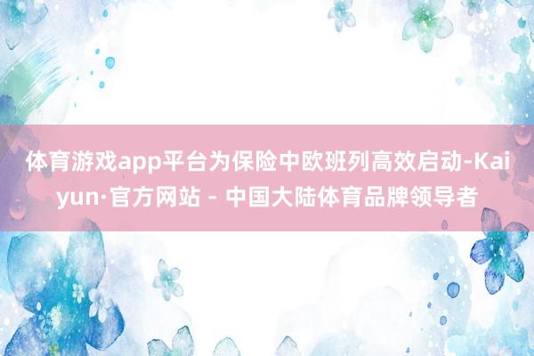 体育游戏app平台　　为保险中欧班列高效启动-Kaiyun·官方网站 - 中国大陆体育品牌领导者