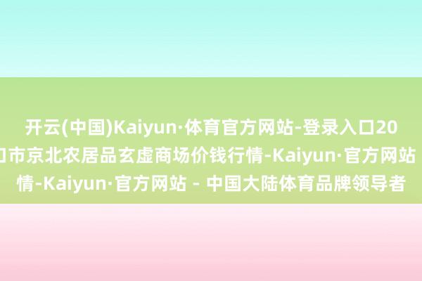 开云(中国)Kaiyun·体育官方网站-登录入口2025年4月16日河北张家口市京北农居品玄虚商场价钱行情-Kaiyun·官方网站 - 中国大陆体育品牌领导者