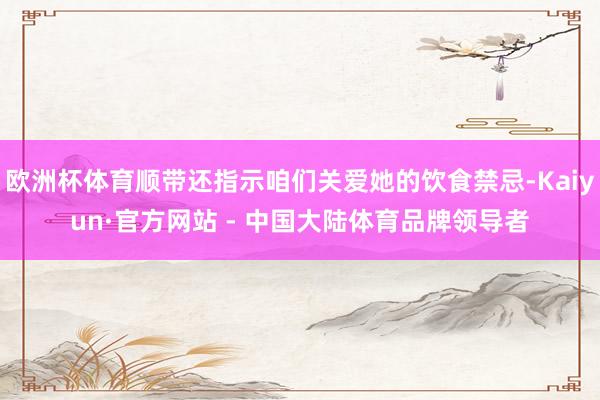 欧洲杯体育顺带还指示咱们关爱她的饮食禁忌-Kaiyun·官方网站 - 中国大陆体育品牌领导者