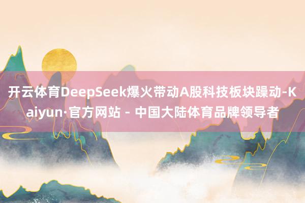 开云体育DeepSeek爆火带动A股科技板块躁动-Kaiyun·官方网站 - 中国大陆体育品牌领导者