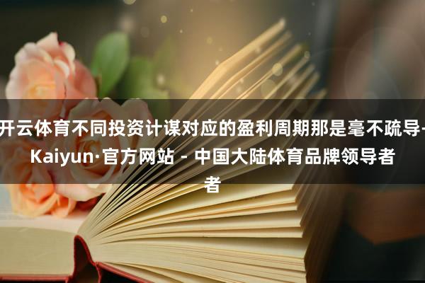 开云体育不同投资计谋对应的盈利周期那是毫不疏导-Kaiyun·官方网站 - 中国大陆体育品牌领导者