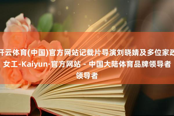 开云体育(中国)官方网站记载片导演刘晓婧及多位家政女工-Kaiyun·官方网站 - 中国大陆体育品牌领导者