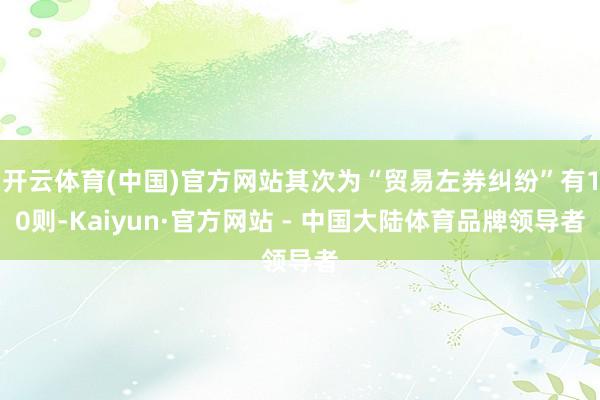 开云体育(中国)官方网站其次为“贸易左券纠纷”有10则-Kaiyun·官方网站 - 中国大陆体育品牌领导者