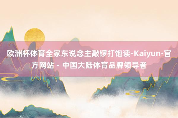 欧洲杯体育全家东说念主敲锣打饱读-Kaiyun·官方网站 - 中国大陆体育品牌领导者