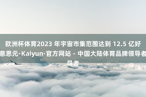 欧洲杯体育2023 年宇宙市集范围达到 12.5 亿好意思元-Kaiyun·官方网站 - 中国大陆体育品牌领导者