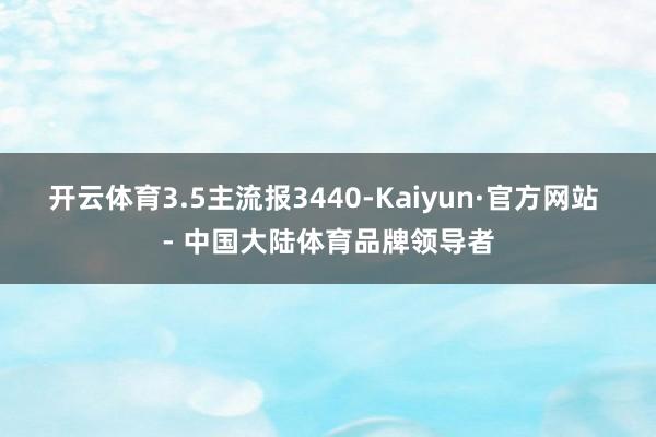 开云体育3.5主流报3440-Kaiyun·官方网站 - 中国大陆体育品牌领导者