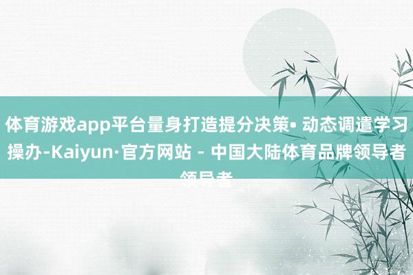 体育游戏app平台量身打造提分决策• 动态调遣学习操办-Kaiyun·官方网站 - 中国大陆体育品牌领导者