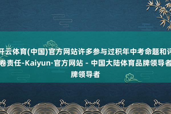 开云体育(中国)官方网站许多参与过积年中考命题和评卷责任-Kaiyun·官方网站 - 中国大陆体育品牌领导者