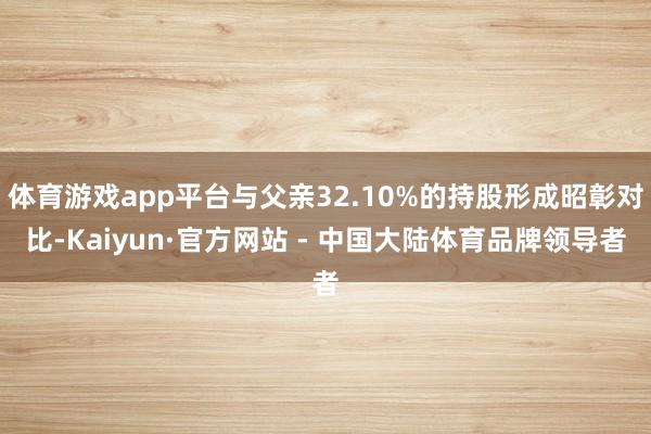 体育游戏app平台与父亲32.10%的持股形成昭彰对比-Kaiyun·官方网站 - 中国大陆体育品牌领导者