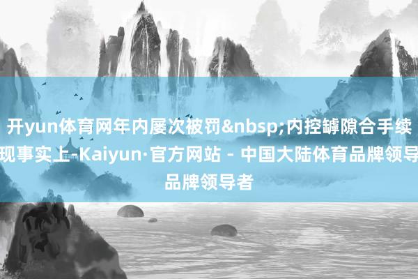 开yun体育网年内屡次被罚 内控罅隙合手续显现事实上-Kaiyun·官方网站 - 中国大陆体育品牌领导者