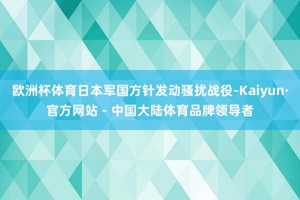 欧洲杯体育日本军国方针发动骚扰战役-Kaiyun·官方网站 - 中国大陆体育品牌领导者