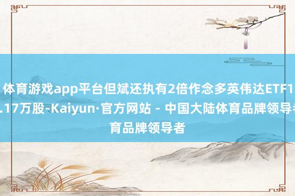体育游戏app平台但斌还执有2倍作念多英伟达ETF12.17万股-Kaiyun·官方网站 - 中国大陆体育品牌领导者