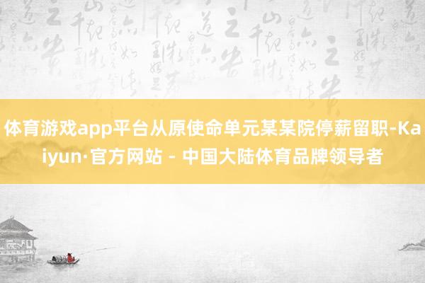 体育游戏app平台从原使命单元某某院停薪留职-Kaiyun·官方网站 - 中国大陆体育品牌领导者