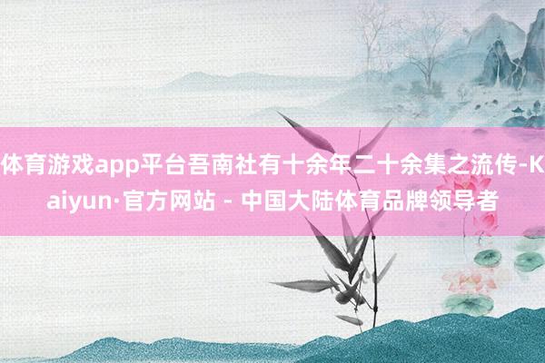 体育游戏app平台吾南社有十余年二十余集之流传-Kaiyun·官方网站 - 中国大陆体育品牌领导者
