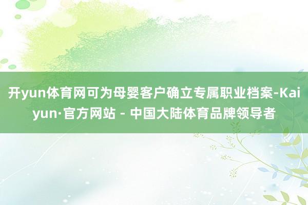 开yun体育网可为母婴客户确立专属职业档案-Kaiyun·官方网站 - 中国大陆体育品牌领导者