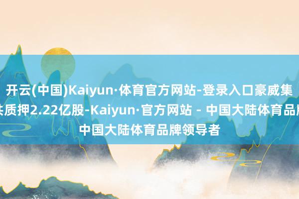 开云(中国)Kaiyun·体育官方网站-登录入口豪威集团鞭策共质押2.22亿股-Kaiyun·官方网站 - 中国大陆体育品牌领导者