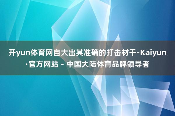 开yun体育网自大出其准确的打击材干-Kaiyun·官方网站 - 中国大陆体育品牌领导者