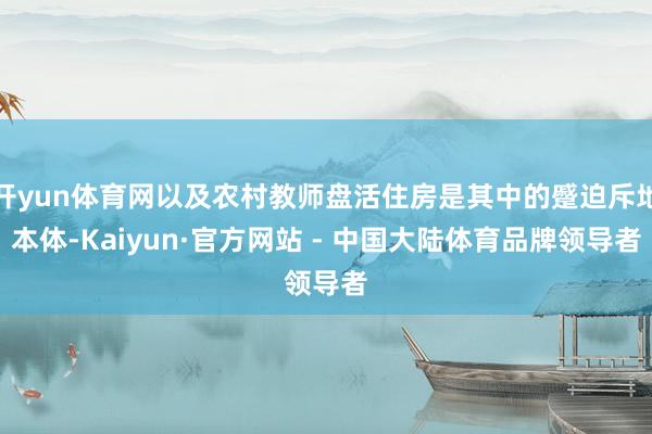 开yun体育网以及农村教师盘活住房是其中的蹙迫斥地本体-Kaiyun·官方网站 - 中国大陆体育品牌领导者