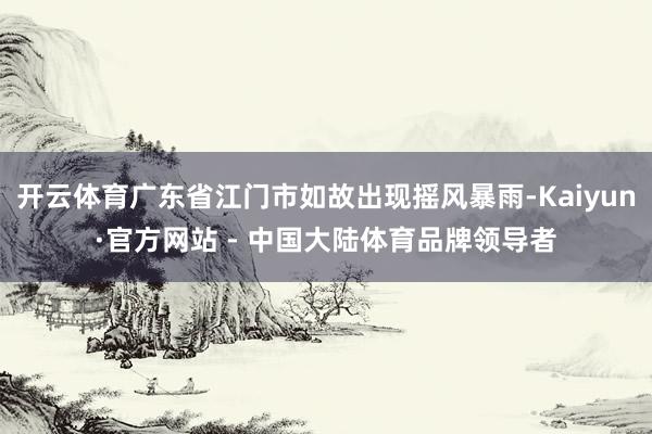 开云体育广东省江门市如故出现摇风暴雨-Kaiyun·官方网站 - 中国大陆体育品牌领导者
