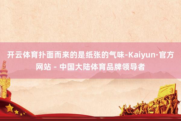 开云体育扑面而来的是纸张的气味-Kaiyun·官方网站 - 中国大陆体育品牌领导者