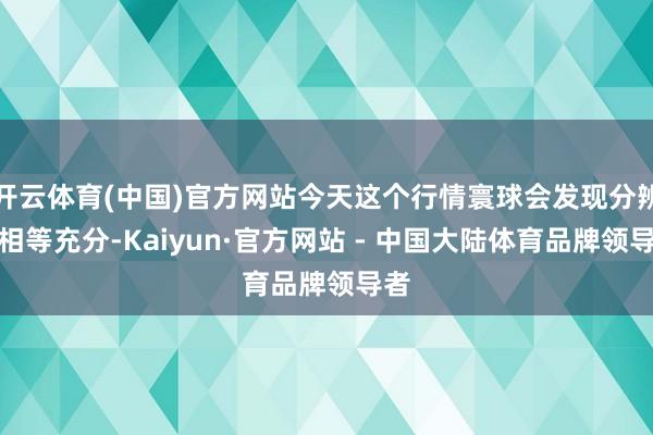 开云体育(中国)官方网站今天这个行情寰球会发现分辨的相等充分-Kaiyun·官方网站 - 中国大陆体育品牌领导者