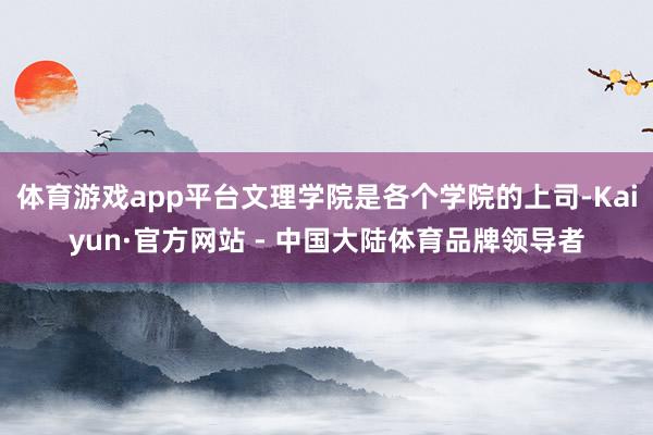 体育游戏app平台文理学院是各个学院的上司-Kaiyun·官方网站 - 中国大陆体育品牌领导者