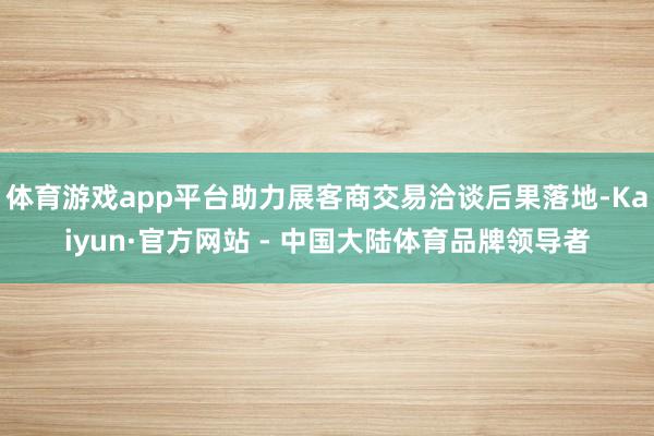 体育游戏app平台助力展客商交易洽谈后果落地-Kaiyun·官方网站 - 中国大陆体育品牌领导者