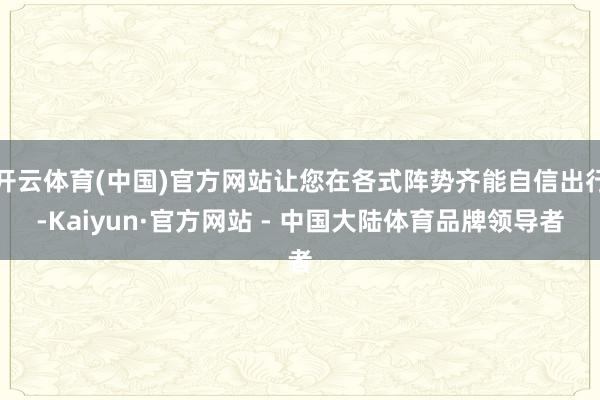 开云体育(中国)官方网站让您在各式阵势齐能自信出行-Kaiyun·官方网站 - 中国大陆体育品牌领导者