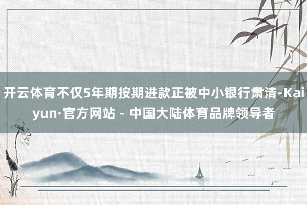 开云体育不仅5年期按期进款正被中小银行肃清-Kaiyun·官方网站 - 中国大陆体育品牌领导者