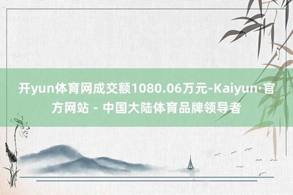 开yun体育网成交额1080.06万元-Kaiyun·官方网站 - 中国大陆体育品牌领导者