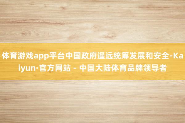 体育游戏app平台中国政府遥远统筹发展和安全-Kaiyun·官方网站 - 中国大陆体育品牌领导者