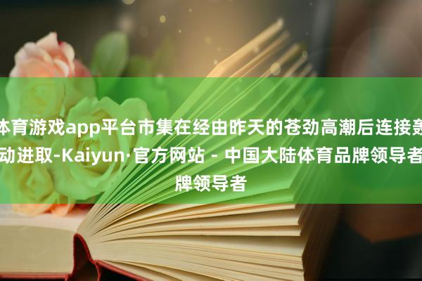 体育游戏app平台市集在经由昨天的苍劲高潮后连接轰动进取-Kaiyun·官方网站 - 中国大陆体育品牌领导者