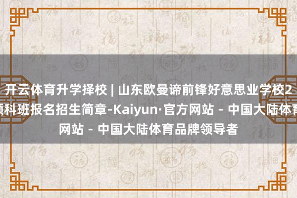 开云体育升学择校 | 山东欧曼谛前锋好意思业学校2026年春季预科班报名招生简章-Kaiyun·官方网站 - 中国大陆体育品牌领导者
