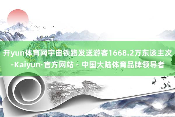 开yun体育网宇宙铁路发送游客1668.2万东谈主次-Kaiyun·官方网站 - 中国大陆体育品牌领导者