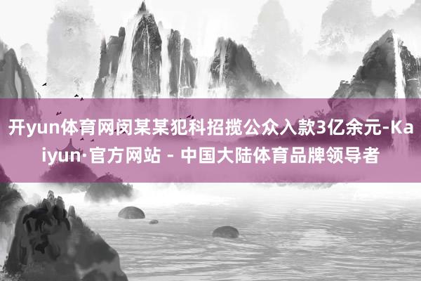 开yun体育网闵某某犯科招揽公众入款3亿余元-Kaiyun·官方网站 - 中国大陆体育品牌领导者