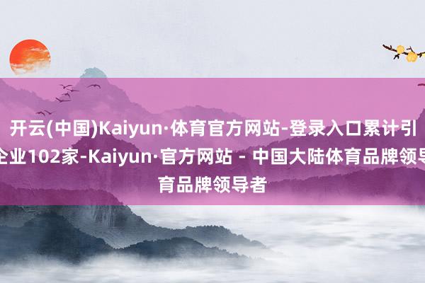 开云(中国)Kaiyun·体育官方网站-登录入口累计引育企业102家-Kaiyun·官方网站 - 中国大陆体育品牌领导者